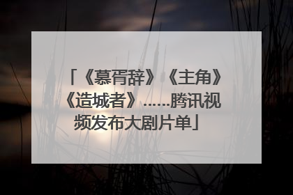 《慕胥辞》《主角》《造城者》……腾讯视频发布大剧片单