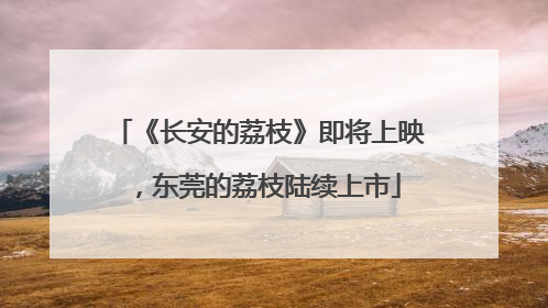 《长安的荔枝》即将上映，东莞的荔枝陆续上市
