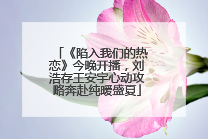 《陷入我们的热恋》今晚开播，刘浩存王安宇心动攻略奔赴纯暧盛夏