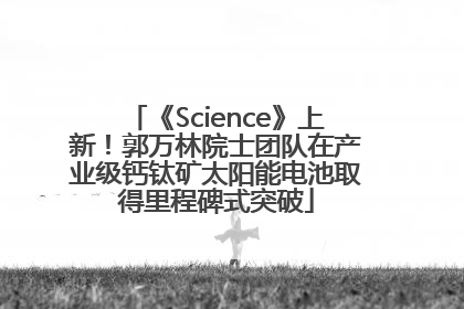 《Science》上新！郭万林院士团队在产业级钙钛矿太阳能电池取得里程碑式突破
