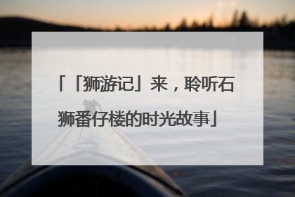 「狮游记」来，聆听石狮番仔楼的时光故事