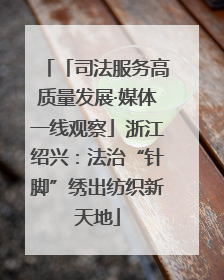 「司法服务高质量发展·媒体一线观察」浙江绍兴：法治“针脚”绣出纺织新天地