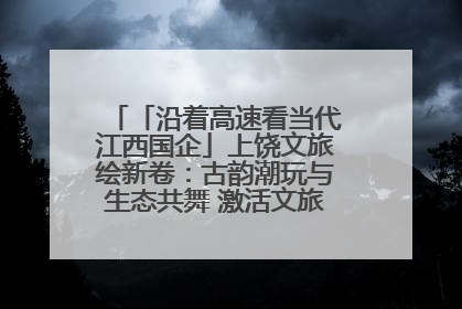 「沿着高速看当代江西国企」上饶文旅绘新卷：古韵潮玩与生态共舞 激活文旅产业新动能