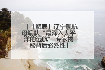 「解局」辽宁舰航母编队“最深入太平洋的远航” 专家揭秘背后必然性