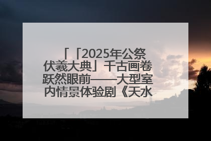 「2025年公祭伏羲大典」千古画卷跃然眼前——大型室内情景体验剧《天水千古秀》演出侧记