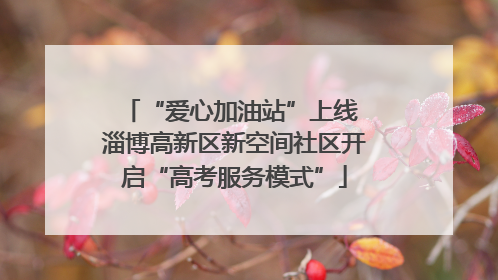 “爱心加油站”上线 淄博高新区新空间社区开启“高考服务模式”