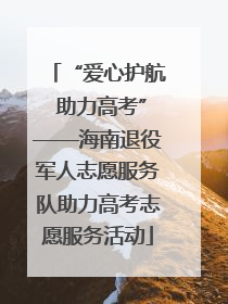 “爱心护航 助力高考”——海南退役军人志愿服务队助力高考志愿服务活动