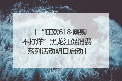 “狂欢618·嗨购不打烊”黑龙江促消费系列活动明日启动