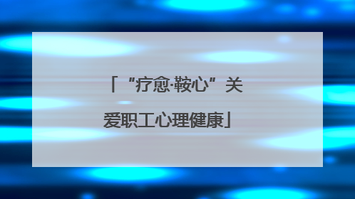 “疗愈·鞍心”关爱职工心理健康