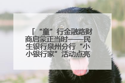 “童”行金融路财商启蒙正当时——民生银行泉州分行“小小银行家”活动点亮少年金融第一课