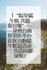 “粽享端午情 共叙泉台缘”——泉州台商投资区举办在区台胞端午联谊活动，共话同源深情