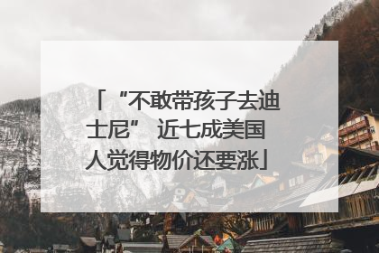 “不敢带孩子去迪士尼” 近七成美国人觉得物价还要涨