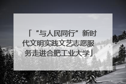 “与人民同行”新时代文明实践文艺志愿服务走进合肥工业大学