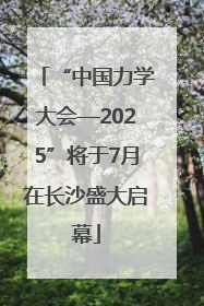 “中国力学大会—2025”将于7月在长沙盛大启幕