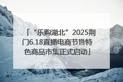 “乐购湖北”2025荆门6.18直播电商节暨特色商品市集正式启动