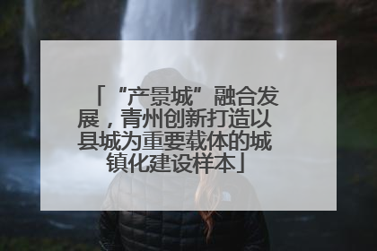 “产景城”融合发展，青州创新打造以县城为重要载体的城镇化建设样本