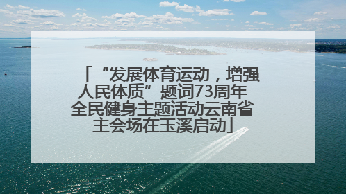 “发展体育运动，增强人民体质”题词73周年全民健身主题活动云南省主会场在玉溪启动