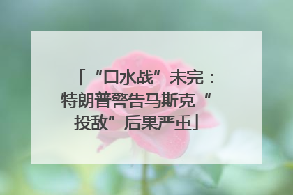 “口水战”未完：特朗普警告马斯克“投敌”后果严重