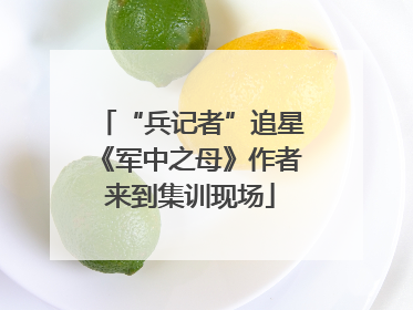 “兵记者”追星《军中之母》作者来到集训现场