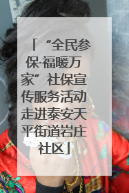 “全民参保·福暖万家”社保宣传服务活动走进泰安天平街道岩庄社区