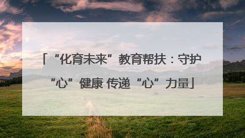 “化育未来”教育帮扶：守护“心”健康 传递“心”力量