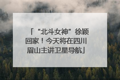 “北斗女神”徐颖回家！今天将在四川眉山主讲卫星导航