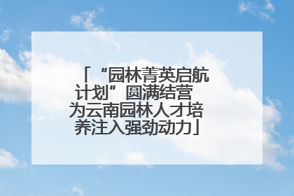 “园林菁英启航计划”圆满结营 为云南园林人才培养注入强劲动力