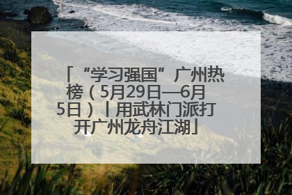 “学习强国”广州热榜（5月29日—6月5日）丨用武林门派打开广州龙舟江湖