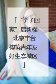 “学子回家”启新程 北京丰台构筑青年友好生态城区