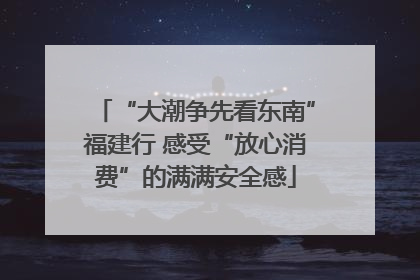 “大潮争先看东南”福建行 感受“放心消费”的满满安全感
