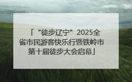 “徒步辽宁”2025全省市民游客快乐行暨铁岭市第十届徒步大会启幕