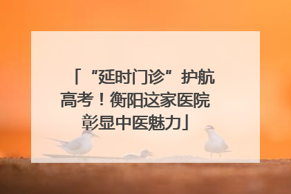 “延时门诊”护航高考！衡阳这家医院彰显中医魅力