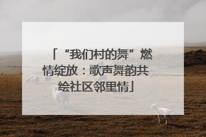 “我们村的舞”燃情绽放：歌声舞韵共绘社区邻里情