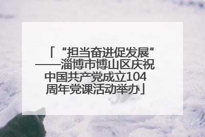 “担当奋进促发展”——淄博市博山区庆祝中国共产党成立104周年党课活动举办