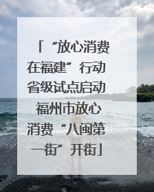 “放心消费在福建”行动省级试点启动 福州市放心消费“八闽第一街”开街