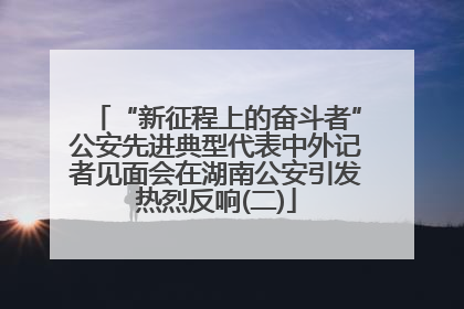“新征程上的奋斗者”公安先进典型代表中外记者见面会在湖南公安引发热烈反响(二)