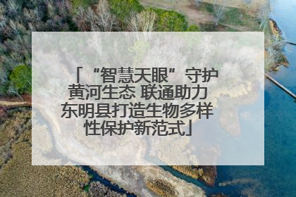 “智慧天眼”守护黄河生态 联通助力东明县打造生物多样性保护新范式