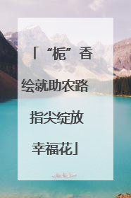 “栀”香绘就助农路 指尖绽放幸福花