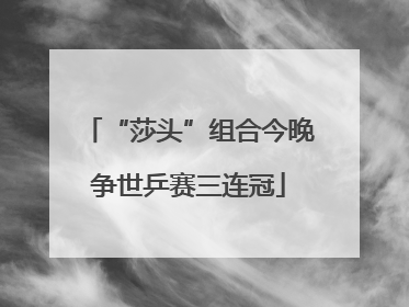 “莎头”组合今晚争世乒赛三连冠