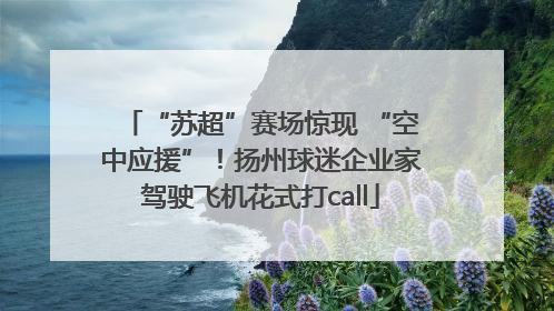 “苏超”赛场惊现 “空中应援”！扬州球迷企业家驾驶飞机花式打call