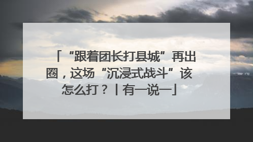 “跟着团长打县城”再出圈，这场“沉浸式战斗”该怎么打？丨有一说一
