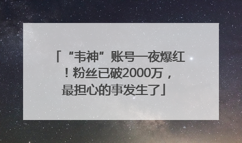 “韦神”账号一夜爆红！粉丝已破2000万，最担心的事发生了