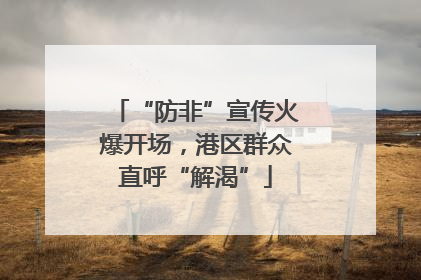 “防非”宣传火爆开场，港区群众直呼“解渴”