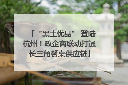 “黑土优品” 登陆杭州！政企商联动打通长三角餐桌供应链