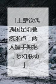 王楚钦偶遇国足前教练米卢，两人握手拥抱，梦幻联动