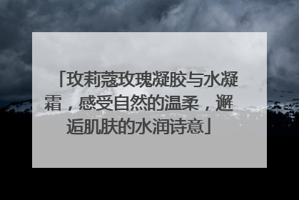 玫莉蔻玫瑰凝胶与水凝霜，感受自然的温柔，邂逅肌肤的水润诗意