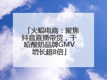 火蝠电商：聚焦抖音直播带货，干噎酸奶品牌GMV增长超8倍