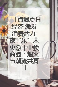 点燃夏日经济 激发消费活力·夜“乐”未央⑤｜中骏商圈：烟火与潮流共舞