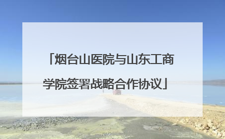 烟台山医院与山东工商学院签署战略合作协议