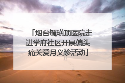 烟台毓璜顶医院走进学府社区开展偏头痛关爱月义诊活动